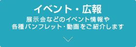 イベント・広報 展示会などのイベント情報や各種パンフレット・動画をご紹介します