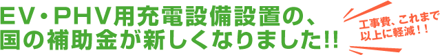 EV・PHV用充電設備設置の、国の補助金が新しくなりました!!工事費、これまで以上に軽減！！