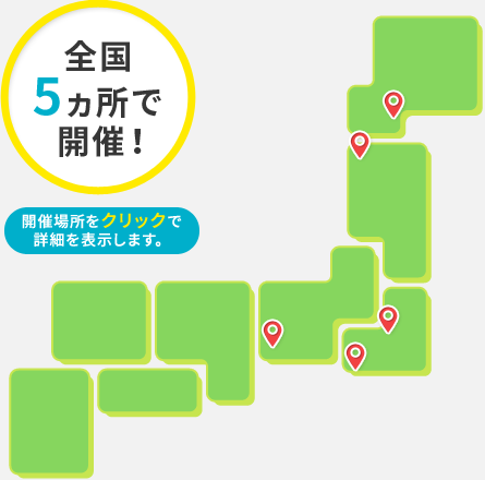 全国5ヵ所で開催！ 開催場所をクリックで詳細を表示します。