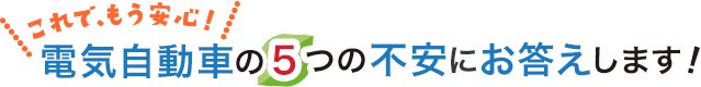 これで、もう安心！電気自動車の5つの不安にお答えします！誰もが抱く電気自動車に関わる不安にお答えします。