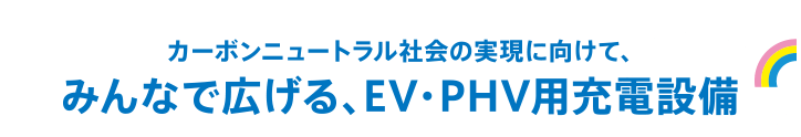 カーボンニュートラル社会の実現に向けて、みんなで広げる、EV・PHV用充電設備