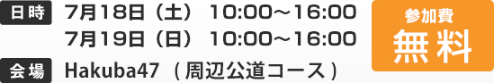 日時 7月18日（土） 10:00～16:00 7月19日（日） 10:00～16:00 会場 Hakuba47   ( 周辺公道コース ) 参加費無料
