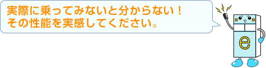 実際に乗ってみないと分からない！その性能を実感してください。