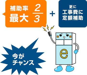 補助率最大 2/3 + 更に工事費に定額補助 今がチャンス