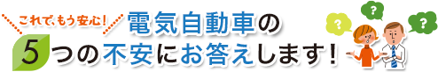 これで、もう安心！電気自動車の5つの不安にお答えします！